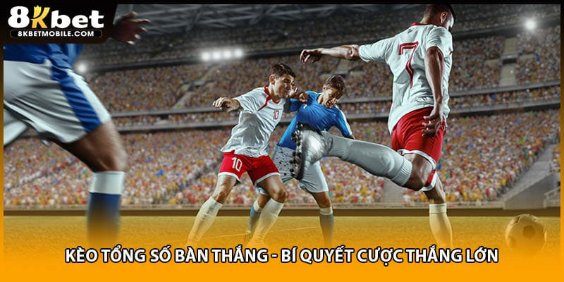 Kèo Tổng Số Bàn Thắng - Bí Quyết Cược Thắng Lớn